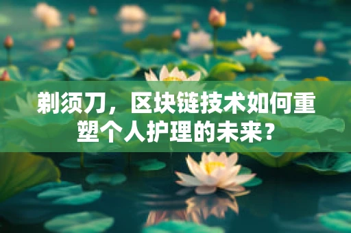 剃须刀，区块链技术如何重塑个人护理的未来？