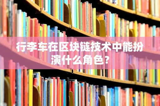 行李车在区块链技术中能扮演什么角色？