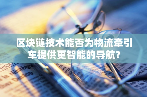 区块链技术能否为物流牵引车提供更智能的导航？