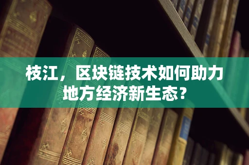 枝江，区块链技术如何助力地方经济新生态？