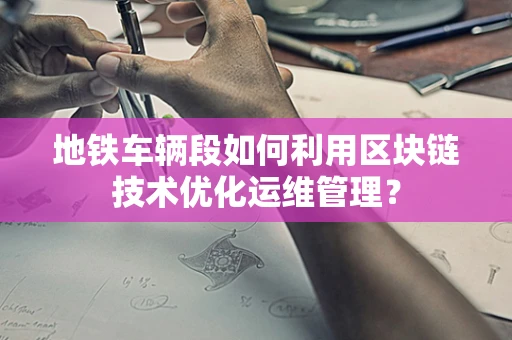 地铁车辆段如何利用区块链技术优化运维管理？