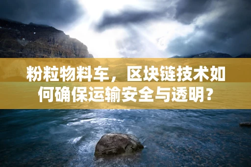 粉粒物料车，区块链技术如何确保运输安全与透明？