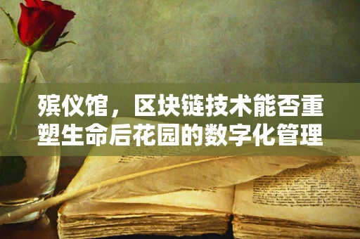 殡仪馆，区块链技术能否重塑生命后花园的数字化管理？