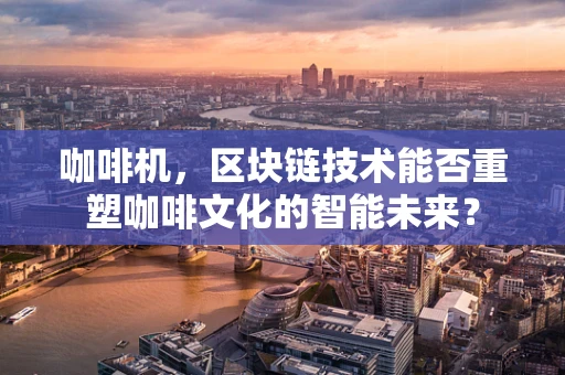 咖啡机，区块链技术能否重塑咖啡文化的智能未来？