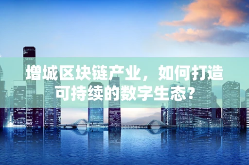 增城区块链产业，如何打造可持续的数字生态？