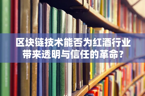 区块链技术能否为红酒行业带来透明与信任的革命？