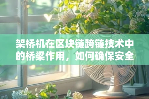 架桥机在区块链跨链技术中的桥梁作用，如何确保安全与效率？