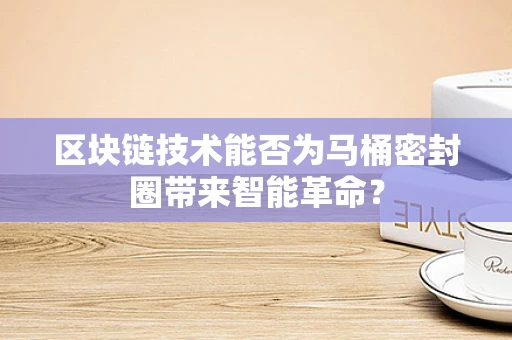 区块链技术能否为马桶密封圈带来智能革命？