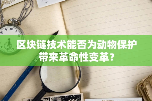 区块链技术能否为动物保护带来革命性变革？