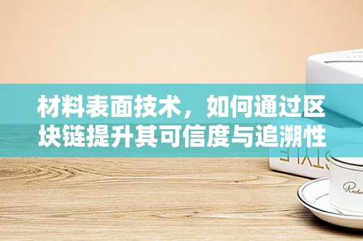 材料表面技术，如何通过区块链提升其可信度与追溯性？