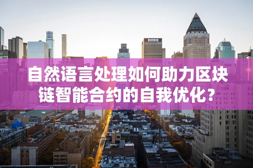 自然语言处理如何助力区块链智能合约的自我优化？