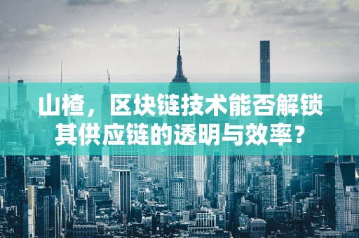 山楂，区块链技术能否解锁其供应链的透明与效率？