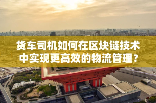 货车司机如何在区块链技术中实现更高效的物流管理？
