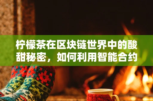 柠檬茶在区块链世界中的酸甜秘密，如何利用智能合约打造透明饮品供应链？