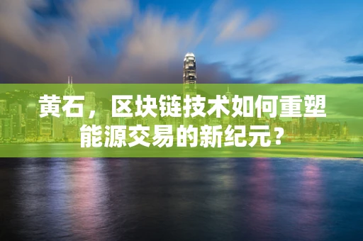 黄石，区块链技术如何重塑能源交易的新纪元？