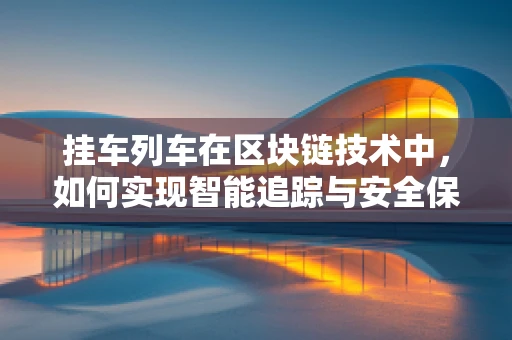 挂车列车在区块链技术中，如何实现智能追踪与安全保障？