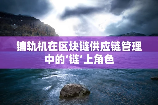 铺轨机在区块链供应链管理中的‘链’上角色