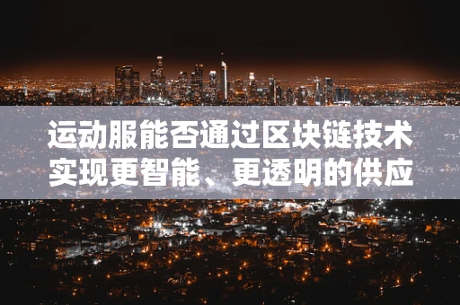 运动服能否通过区块链技术实现更智能、更透明的供应链管理？