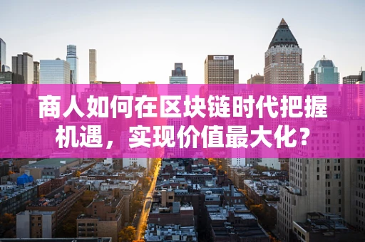 商人如何在区块链时代把握机遇，实现价值最大化？
