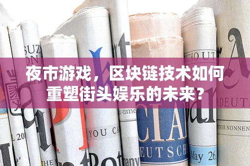 夜市游戏，区块链技术如何重塑街头娱乐的未来？