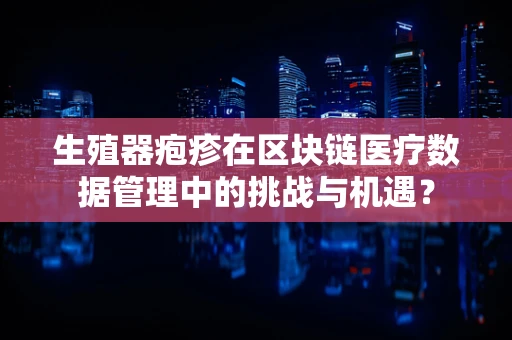 生殖器疱疹在区块链医疗数据管理中的挑战与机遇？
