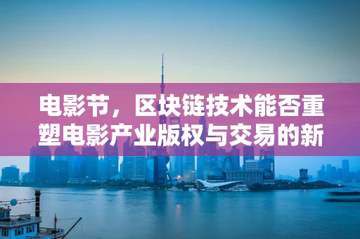电影节，区块链技术能否重塑电影产业版权与交易的新纪元？