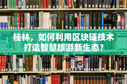 桂林，如何利用区块链技术打造智慧旅游新生态？