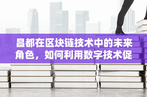 昌都在区块链技术中的未来角色，如何利用数字技术促进其可持续发展？