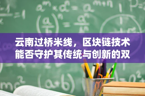 云南过桥米线，区块链技术能否守护其传统与创新的双重魅力？