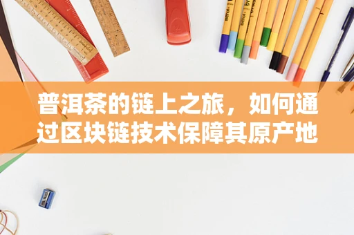 普洱茶的链上之旅，如何通过区块链技术保障其原产地与品质？