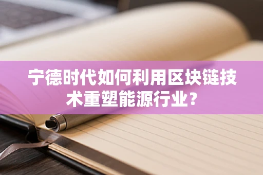 宁德时代如何利用区块链技术重塑能源行业？