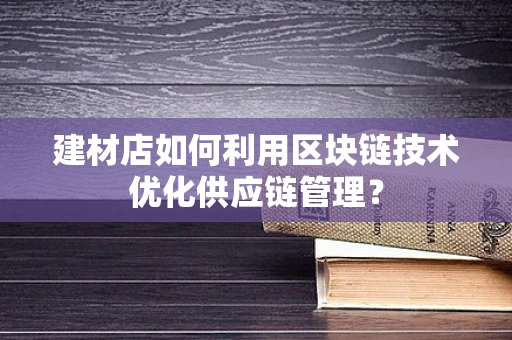 建材店如何利用区块链技术优化供应链管理？