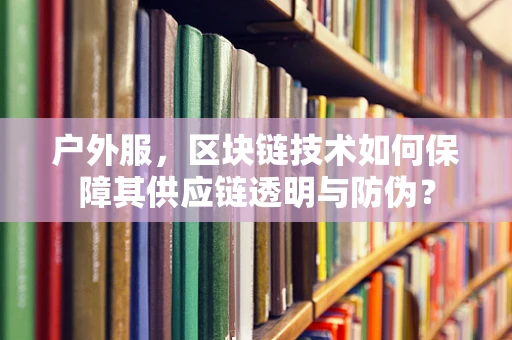 户外服，区块链技术如何保障其供应链透明与防伪？