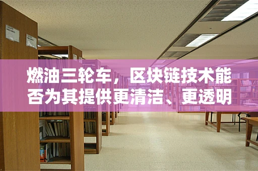 燃油三轮车，区块链技术能否为其提供更清洁、更透明的燃料？