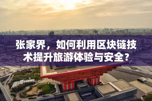 张家界，如何利用区块链技术提升旅游体验与安全？