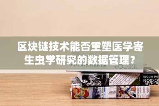 区块链技术能否重塑医学寄生虫学研究的数据管理？