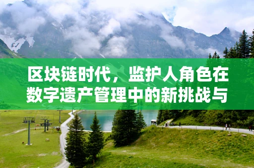 区块链时代，监护人角色在数字遗产管理中的新挑战与机遇？