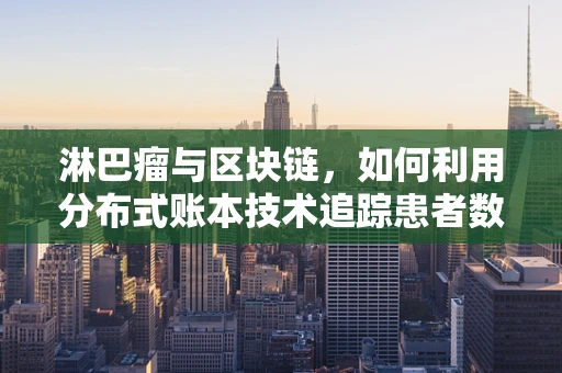 淋巴瘤与区块链，如何利用分布式账本技术追踪患者数据安全？