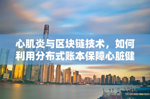 心肌炎与区块链技术，如何利用分布式账本保障心脏健康数据的安全？
