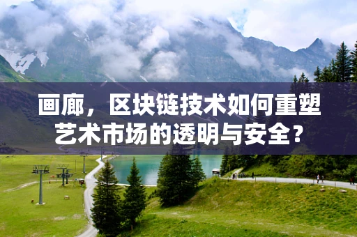 画廊，区块链技术如何重塑艺术市场的透明与安全？