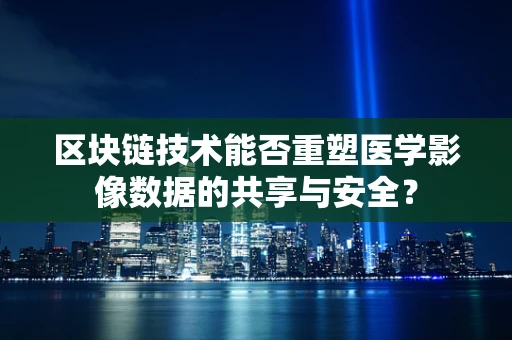区块链技术能否重塑医学影像数据的共享与安全？