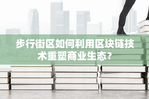 步行街区如何利用区块链技术重塑商业生态？