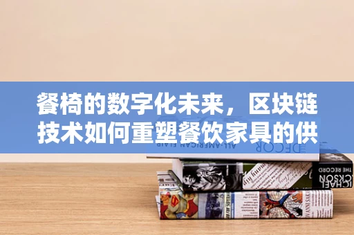 餐椅的数字化未来，区块链技术如何重塑餐饮家具的供应链透明度？