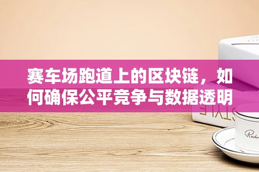 赛车场跑道上的区块链，如何确保公平竞争与数据透明？