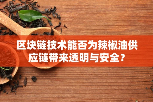 区块链技术能否为辣椒油供应链带来透明与安全？