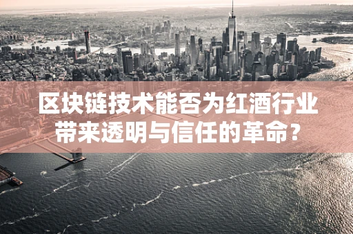 区块链技术能否为红酒行业带来透明与信任的革命？