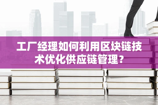 工厂经理如何利用区块链技术优化供应链管理？
