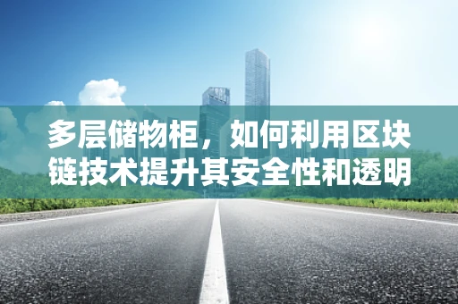 多层储物柜，如何利用区块链技术提升其安全性和透明性？