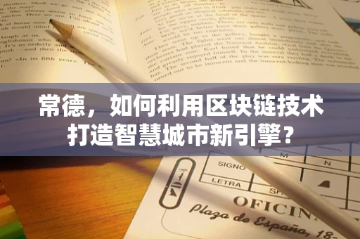 常德，如何利用区块链技术打造智慧城市新引擎？