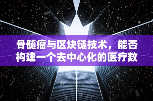 骨髓瘤与区块链技术，能否构建一个去中心化的医疗数据管理新模式？